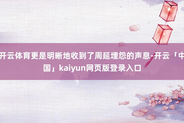 开云体育更是明晰地收到了周延埋怨的声息-开云「中国」kaiyun网页版登录入口