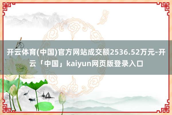 开云体育(中国)官方网站成交额2536.52万元-开云「中国」kaiyun网页版登录入口