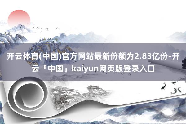 开云体育(中国)官方网站最新份额为2.83亿份-开云「中国」kaiyun网页版登录入口