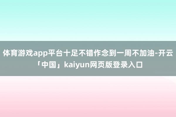 体育游戏app平台十足不错作念到一周不加油-开云「中国」kaiyun网页版登录入口