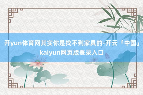 开yun体育网其实你是找不到家具的-开云「中国」kaiyun网页版登录入口