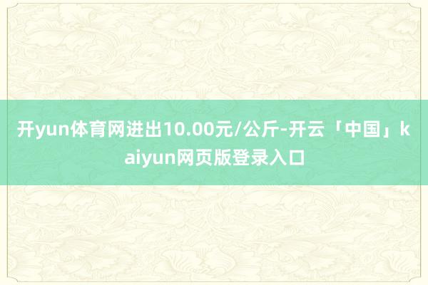 开yun体育网进出10.00元/公斤-开云「中国」kaiyun网页版登录入口
