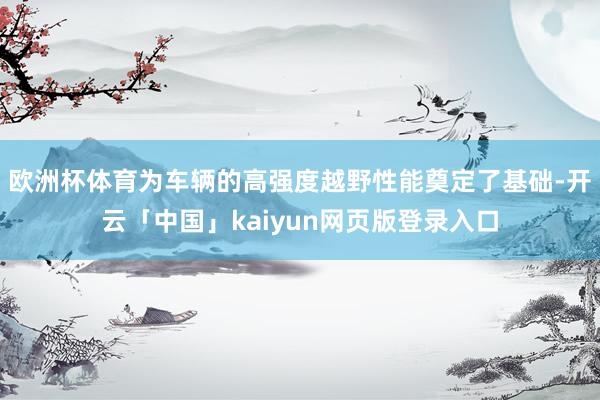 欧洲杯体育为车辆的高强度越野性能奠定了基础-开云「中国」kaiyun网页版登录入口