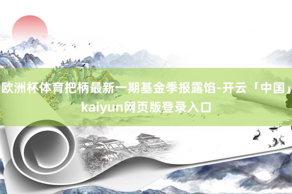 欧洲杯体育把柄最新一期基金季报露馅-开云「中国」kaiyun网页版登录入口