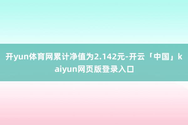 开yun体育网累计净值为2.142元-开云「中国」kaiyun网页版登录入口