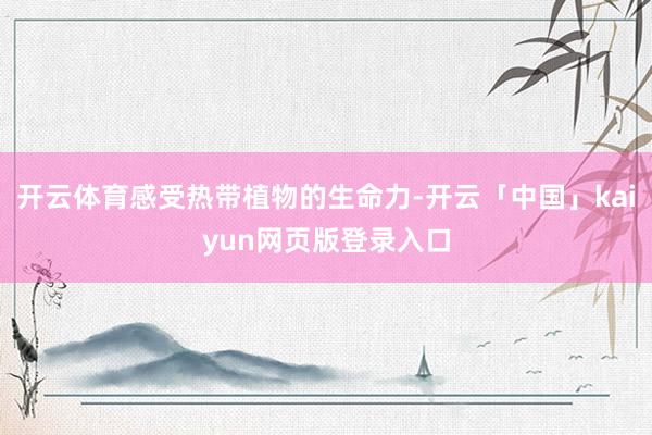 开云体育感受热带植物的生命力-开云「中国」kaiyun网页版登录入口