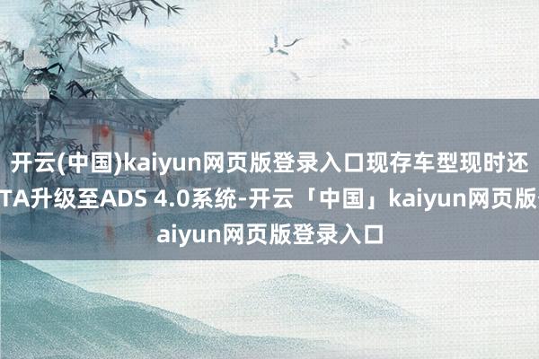 开云(中国)kaiyun网页版登录入口现存车型现时还可通过OTA升级至ADS 4.0系统-开云「中国」kaiyun网页版登录入口