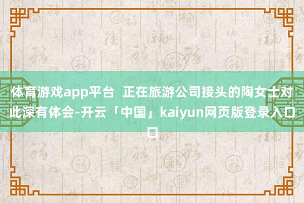 体育游戏app平台  正在旅游公司接头的陶女士对此深有体会-开云「中国」kaiyun网页版登录入口