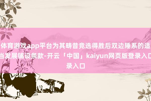 体育游戏app平台为其畴昔竞选得胜后双边陲系的适当发展铺设条款-开云「中国」kaiyun网页版登录入口