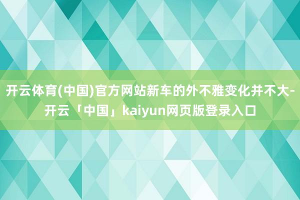 开云体育(中国)官方网站新车的外不雅变化并不大-开云「中国」kaiyun网页版登录入口