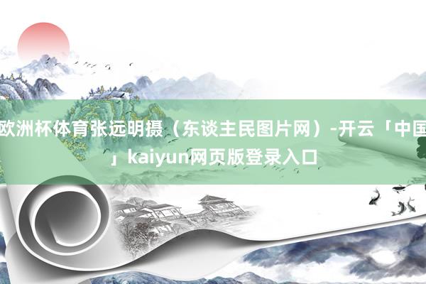 欧洲杯体育张远明摄（东谈主民图片网）-开云「中国」kaiyun网页版登录入口