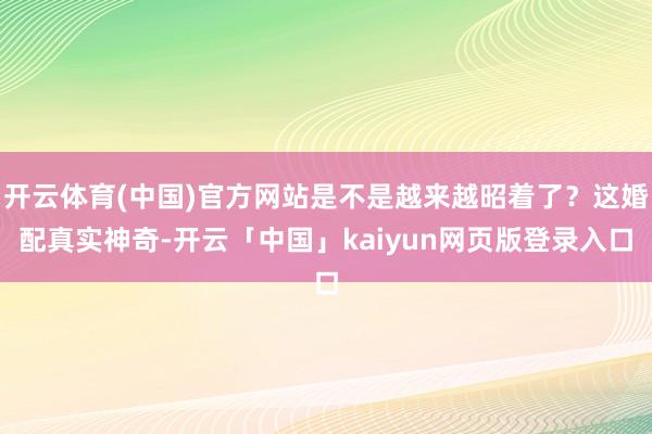 开云体育(中国)官方网站是不是越来越昭着了？这婚配真实神奇-开云「中国」kaiyun网页版登录入口