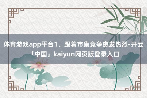 体育游戏app平台1、跟着市集竞争愈发热烈-开云「中国」kaiyun网页版登录入口
