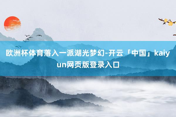 欧洲杯体育落入一派湖光梦幻-开云「中国」kaiyun网页版登录入口