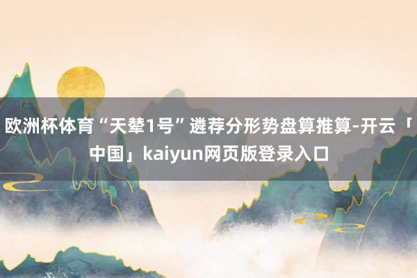 欧洲杯体育“天辇1号”遴荐分形势盘算推算-开云「中国」kaiyun网页版登录入口