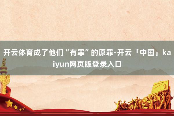 开云体育成了他们“有罪”的原罪-开云「中国」kaiyun网页版登录入口