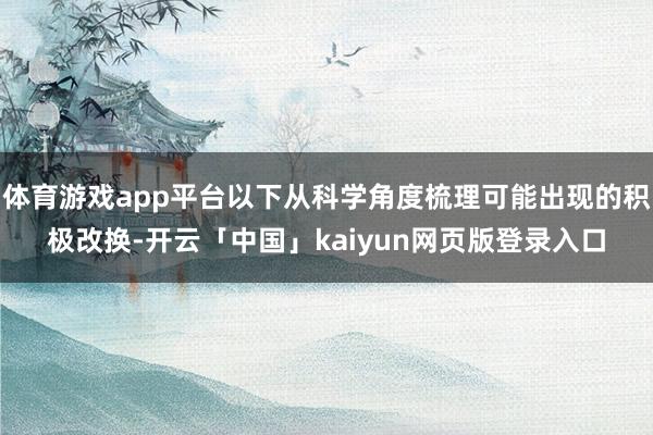 体育游戏app平台以下从科学角度梳理可能出现的积极改换-开云「中国」kaiyun网页版登录入口