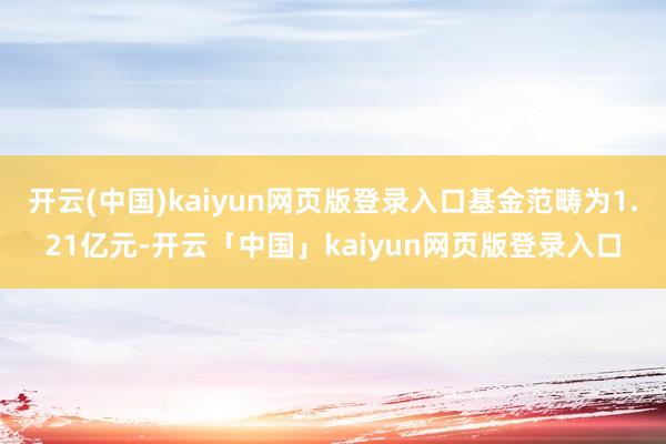 开云(中国)kaiyun网页版登录入口基金范畴为1.21亿元-开云「中国」kaiyun网页版登录入口