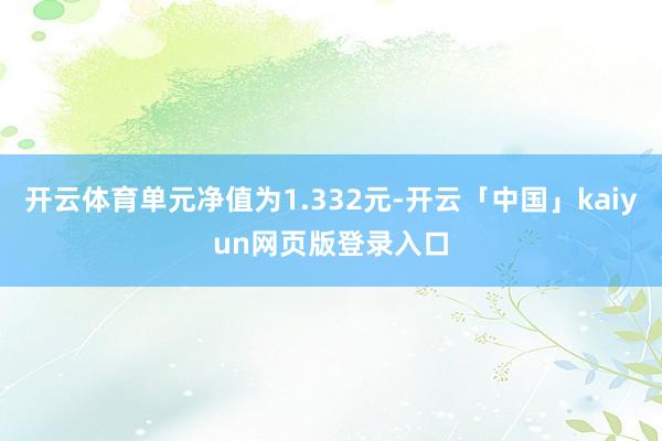 开云体育单元净值为1.332元-开云「中国」kaiyun网页版登录入口