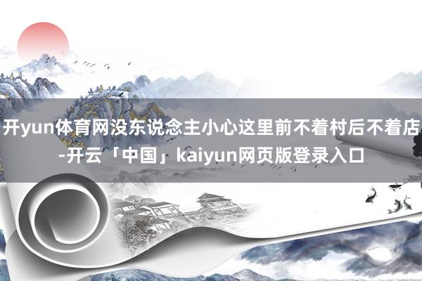 开yun体育网没东说念主小心这里前不着村后不着店-开云「中国」kaiyun网页版登录入口