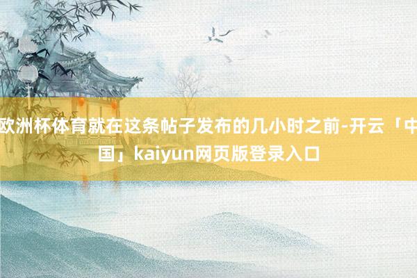 欧洲杯体育就在这条帖子发布的几小时之前-开云「中国」kaiyun网页版登录入口