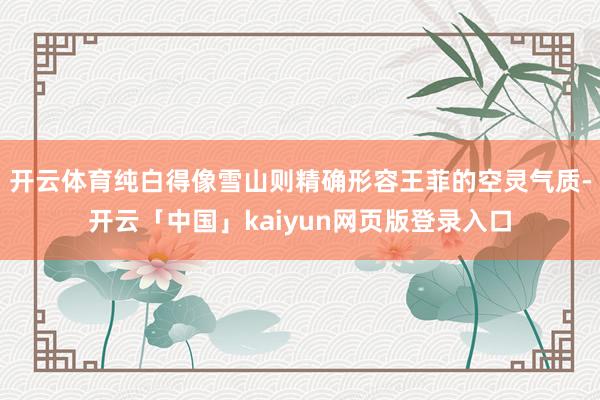 开云体育纯白得像雪山则精确形容王菲的空灵气质-开云「中国」kaiyun网页版登录入口