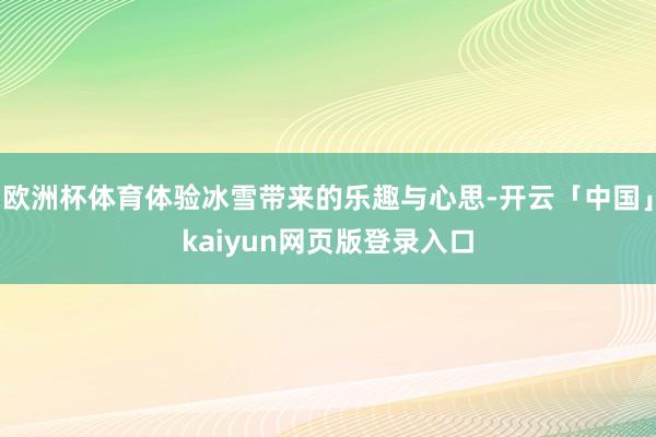 欧洲杯体育体验冰雪带来的乐趣与心思-开云「中国」kaiyun网页版登录入口