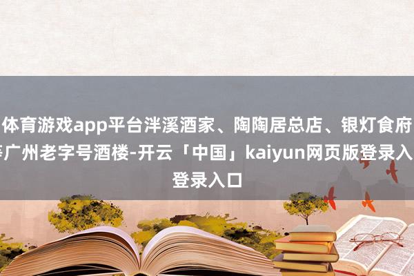 体育游戏app平台泮溪酒家、陶陶居总店、银灯食府等广州老字号酒楼-开云「中国」kaiyun网页版登录入口