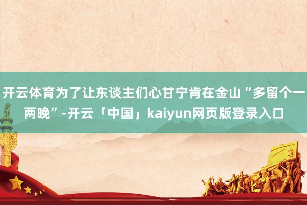开云体育为了让东谈主们心甘宁肯在金山“多留个一两晚”-开云「中国」kaiyun网页版登录入口