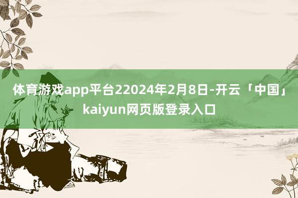 体育游戏app平台22024年2月8日-开云「中国」kaiyun网页版登录入口