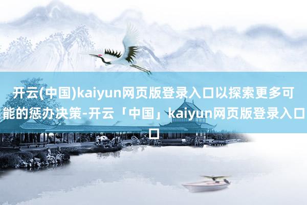 开云(中国)kaiyun网页版登录入口以探索更多可能的惩办决策-开云「中国」kaiyun网页版登录入口