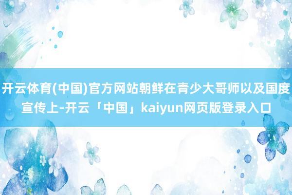 开云体育(中国)官方网站朝鲜在青少大哥师以及国度宣传上-开云「中国」kaiyun网页版登录入口