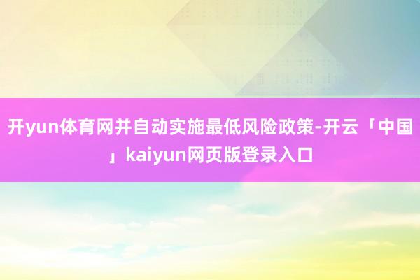 开yun体育网并自动实施最低风险政策-开云「中国」kaiyun网页版登录入口