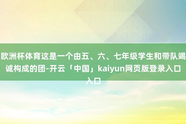 欧洲杯体育这是一个由五、六、七年级学生和带队竭诚构成的团-开云「中国」kaiyun网页版登录入口