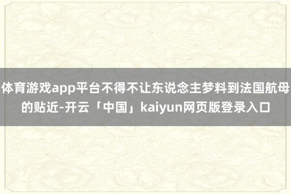 体育游戏app平台不得不让东说念主梦料到法国航母的贴近-开云「中国」kaiyun网页版登录入口