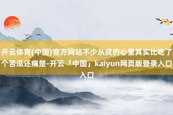 开云体育(中国)官方网站不少从戎的心里其实比吃了个苦瓜还痛楚-开云「中国」kaiyun网页版登录入口