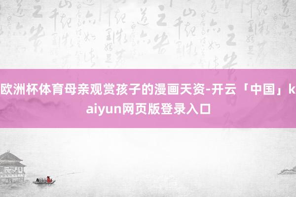 欧洲杯体育母亲观赏孩子的漫画天资-开云「中国」kaiyun网页版登录入口