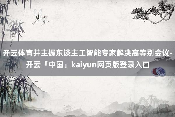 开云体育并主握东谈主工智能专家解决高等别会议-开云「中国」kaiyun网页版登录入口