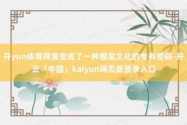 开yun体育网演变成了一种圈层文化的专有密码-开云「中国」kaiyun网页版登录入口