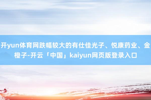 开yun体育网跌幅较大的有仕佳光子、悦康药业、金橙子-开云「中国」kaiyun网页版登录入口