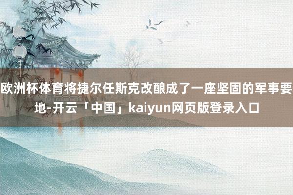欧洲杯体育将捷尔任斯克改酿成了一座坚固的军事要地-开云「中国」kaiyun网页版登录入口