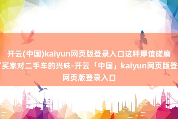 开云(中国)kaiyun网页版登录入口这种厚谊磋磨激励了买家对二手车的兴味-开云「中国」kaiyun网页版登录入口