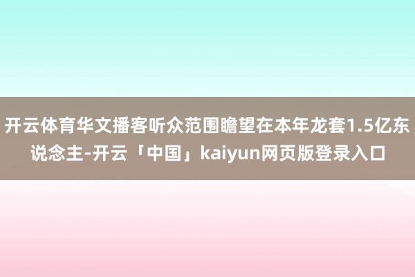 开云体育华文播客听众范围瞻望在本年龙套1.5亿东说念主-开云「中国」kaiyun网页版登录入口