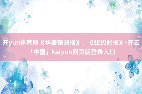开yun体育网《华盛顿邮报》、《纽约时报》-开云「中国」kaiyun网页版登录入口
