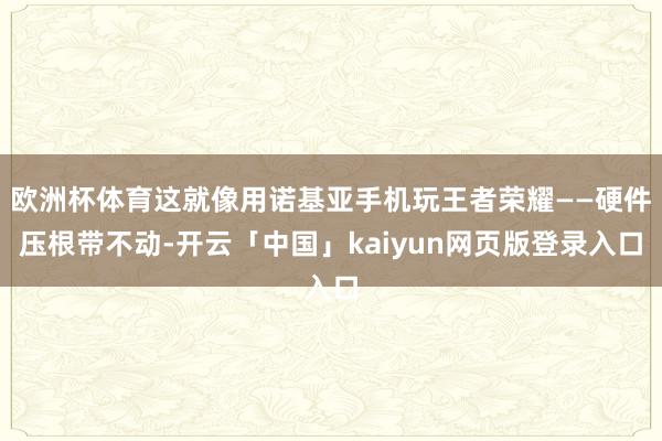 欧洲杯体育这就像用诺基亚手机玩王者荣耀——硬件压根带不动-开云「中国」kaiyun网页版登录入口
