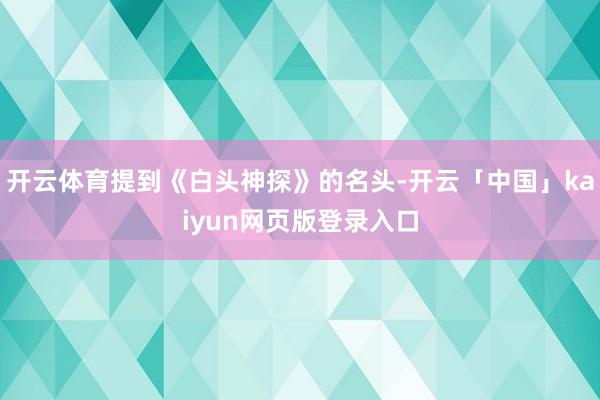 开云体育提到《白头神探》的名头-开云「中国」kaiyun网页版登录入口