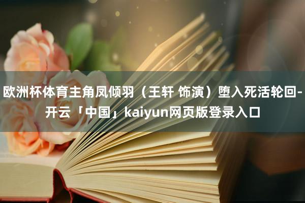 欧洲杯体育主角凤倾羽（王轩 饰演）堕入死活轮回-开云「中国」kaiyun网页版登录入口