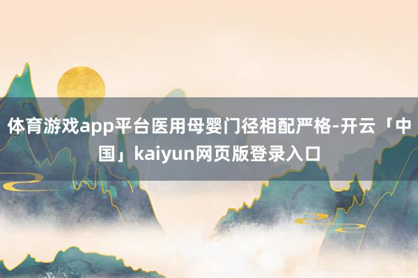 体育游戏app平台医用母婴门径相配严格-开云「中国」kaiyun网页版登录入口