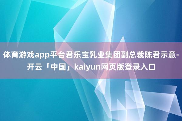 体育游戏app平台君乐宝乳业集团副总裁陈君示意-开云「中国」kaiyun网页版登录入口
