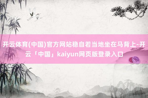 开云体育(中国)官方网站稳自若当地坐在马背上-开云「中国」kaiyun网页版登录入口